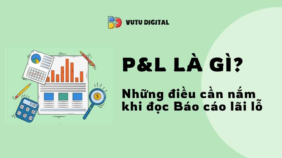 P&L là gì? Những điều cần nắm khi đọc và thực hiện Báo cáo lãi lỗ