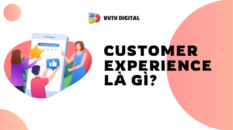 Customer Experience là gì? Hiểu đúng về hành trình trải nghiệm khách hàng
