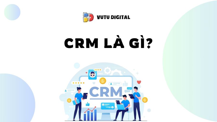 CRM là gì? Tổng quan kiến thức về hệ thống CRM từ A-Z