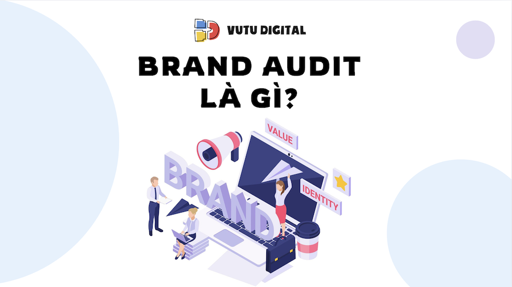 Brand Audit là gì? Quy trình triển khai Brand Audit từ A-Z