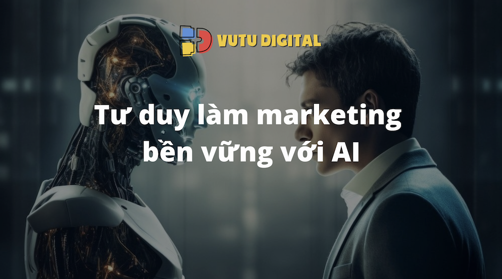 Tư duy làm marketing bền vững với AI – Tiếp cận thời đại đổi mới